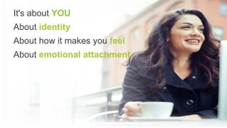 It's about YOU
About identity
About how it makes you feel
About emotional attachment
 