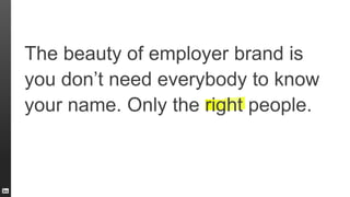 The beauty of employer brand is
you don’t need everybody to know
your name. Only the right people.
 