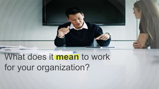 What does it mean to work
for your organization?
 