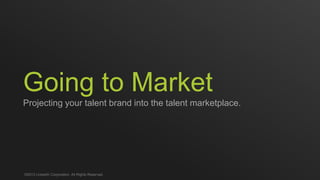 Going to Market
Projecting your talent brand into the talent marketplace.
©2013 LinkedIn Corporation. All Rights Reserved.
 