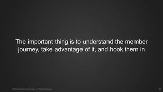 The important thing is to understand the member journey,
take advantage of it, and hook them in
©2013 LinkedIn Corporation. All Rights Reserved. 89
 