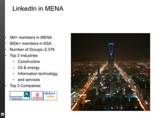LinkedIn in MENA
• 5M+ members in MENA
• 850k+ members in KSA
• Number of Groups–2,378
• Top 3 Industries
• Construction
• Oil & energy
• Information technology
• and services
• Top 3 Companies
 