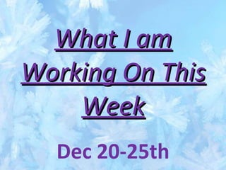 What I am Working On This Week Dec 20-25th 