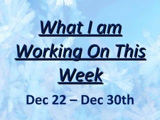 What I am Working On This Week Dec 22 – Dec 30th 