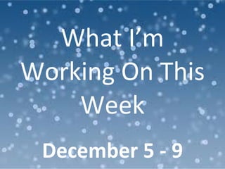 What I’m Working On This Week December 5 - 9 