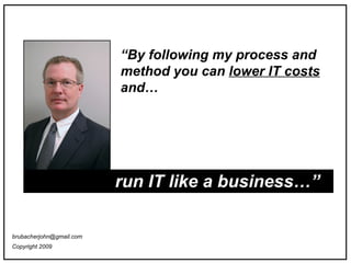 run IT like a business…” “ By following my process and method you can  lower IT costs  and… [email_address] Copyright 2009   