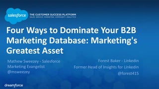 Four Ways to Dominate Your B2B 
Marketing Database: Marketing's 
Greatest Asset 
Mathew Sweezey - Salesforce 
Marketing Evangelist 
@msweezey 
Forest Baker - Linkedin 
Former Head of Insights for Linkedin 
@forest415 
 