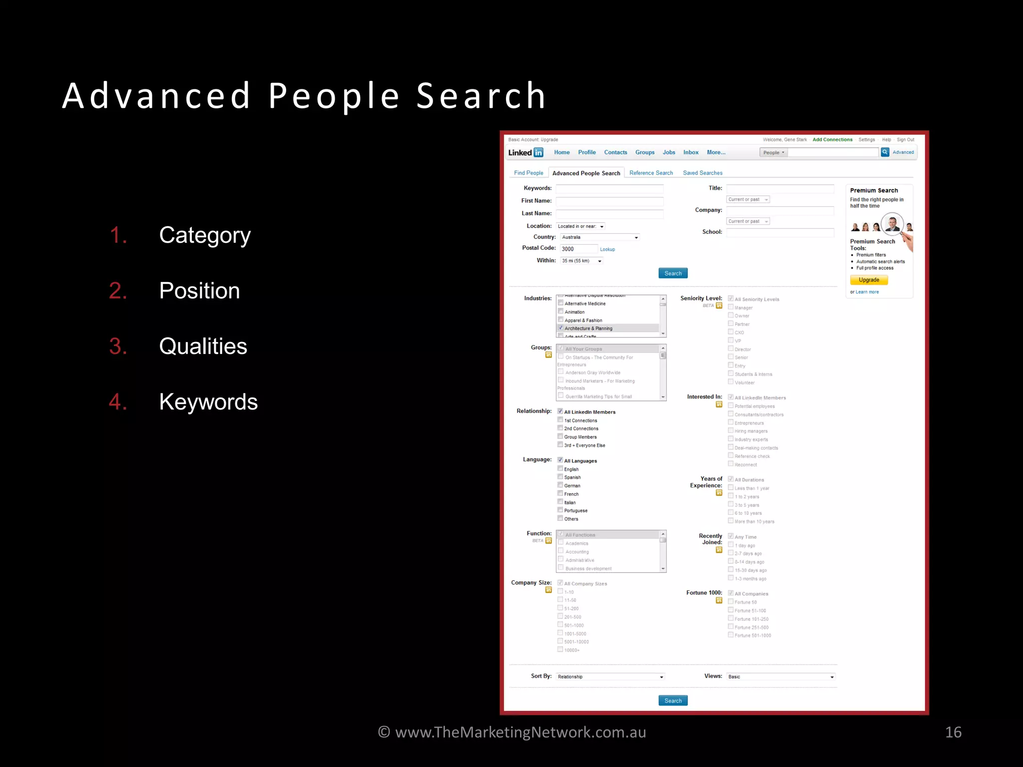 A d va n c e d Pe o p l e S e a rc h
 Examples

   1.   Category

   2.   Position

   3.   Qualities

   4.   Keywords




                       © www.TheMarketingNetwork.com.au   16
 