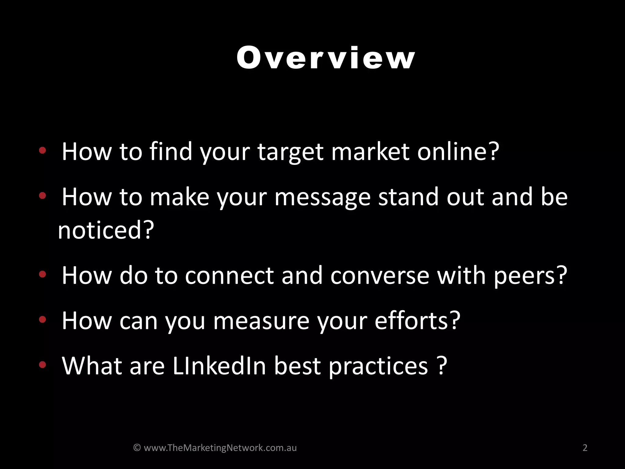 Over view

• How to find your target market online?
• How to make your message stand out and be
  noticed?
• How do to connect and converse with peers?
• How can you measure your efforts?
• What are LInkedIn best practices ?

        © www.TheMarketingNetwork.com.au       2
 