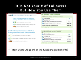 It Is Not Your # of Followers
         But How You Use Them




• Most Users Utilize 5% of the functionality (benefits)

                   © www.TheMarketingNetwork.com.au       9
 