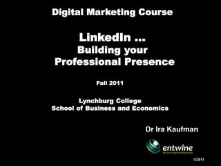 Digital Marketing Course

       LinkedIn …
    Building your
Professional Presence Hub

            Fall 2011


        Lynchburg College
School of Business and Economics


                         Dr Ira Kaufman


                                     ©2011
 