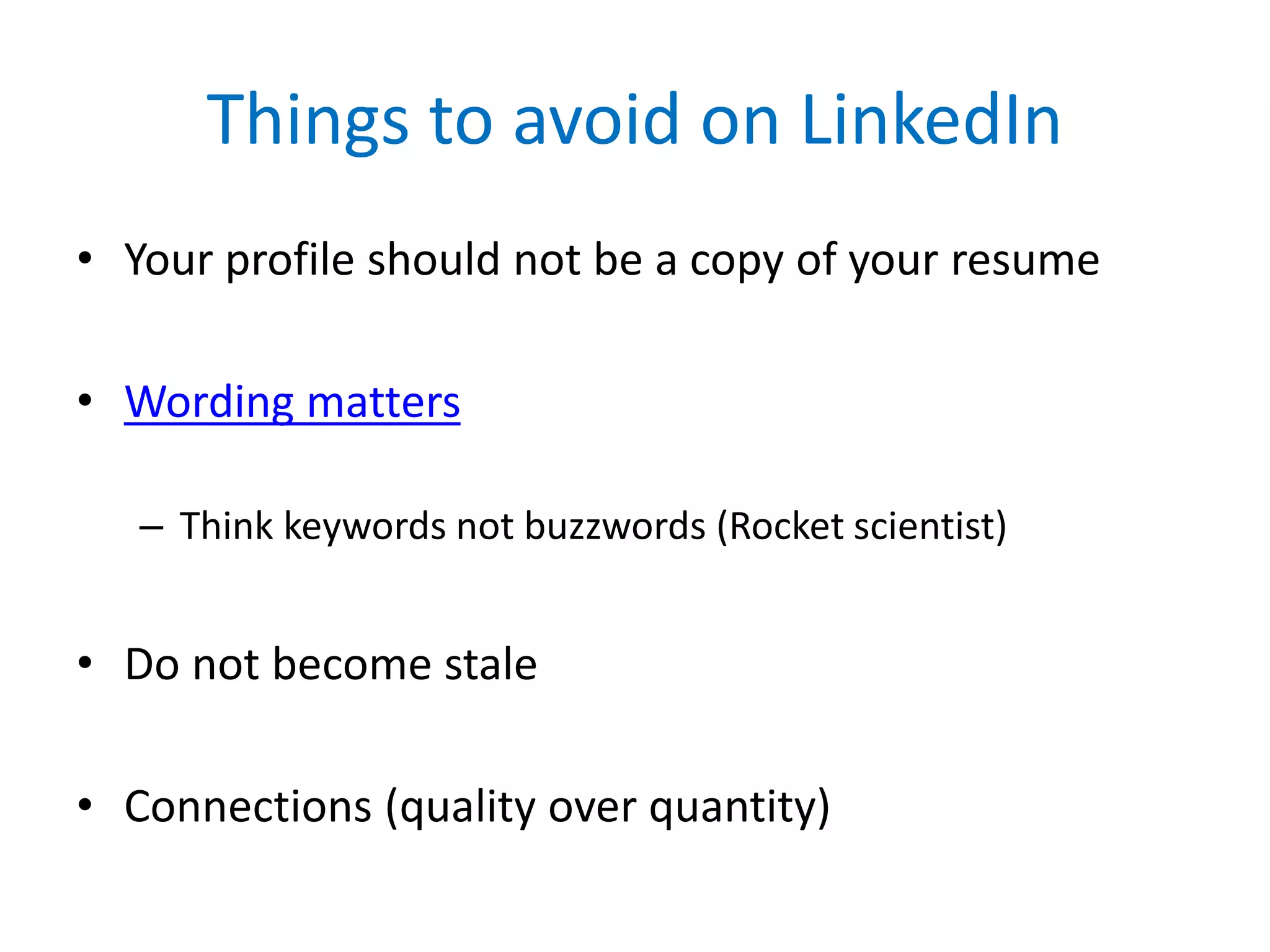 Things to avoid on LinkedIn
• Your profile should not be a copy of your resume
• Wording matters
– Think keywords not buzzwords (Rocket scientist)
• Do not become stale
• Connections (quality over quantity)
 