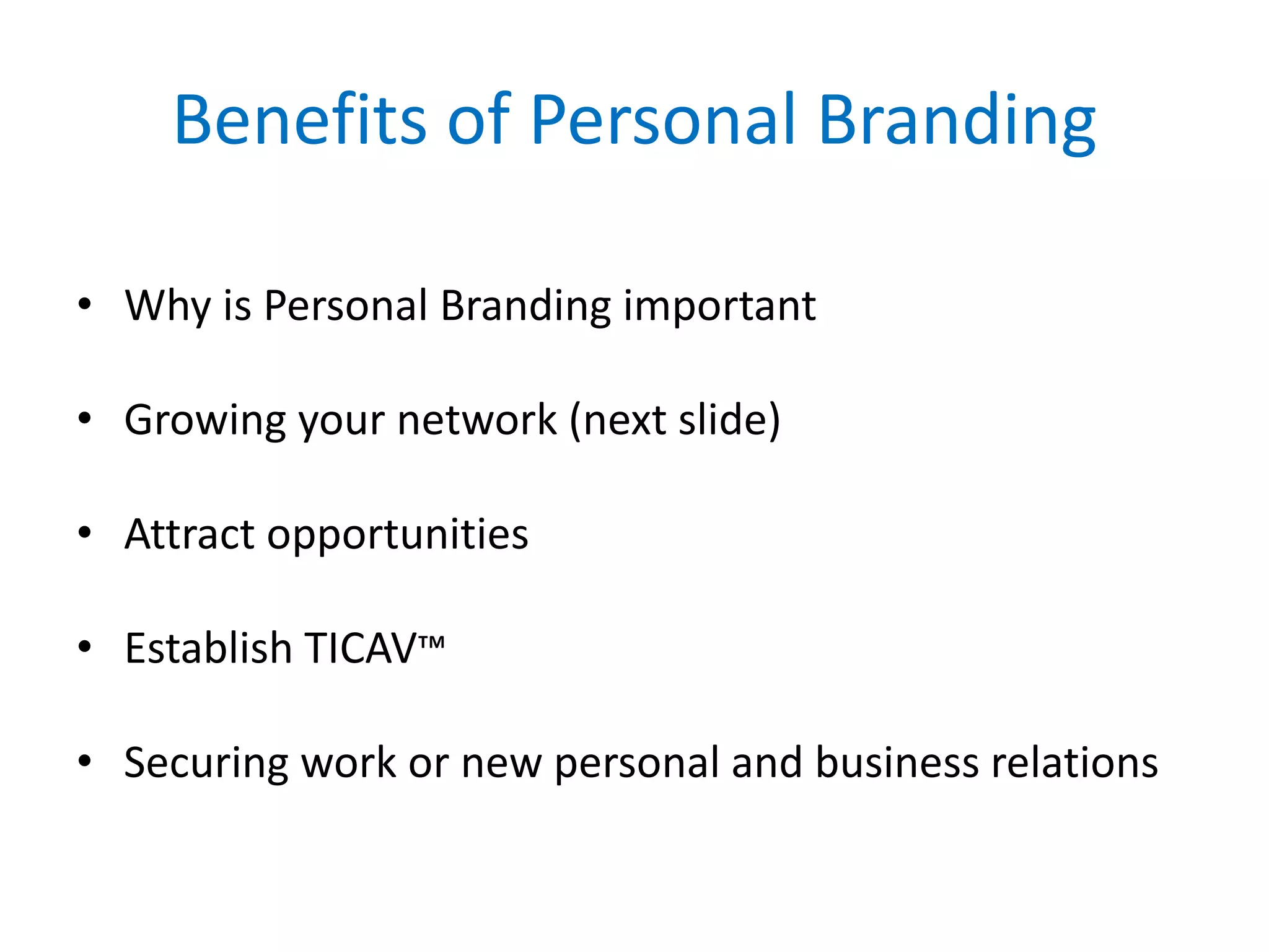 Benefits of Personal Branding
• Why is Personal Branding important
• Growing your network (next slide)
• Attract opportunities
• Establish TICAV™
• Securing work or new personal and business relations
 