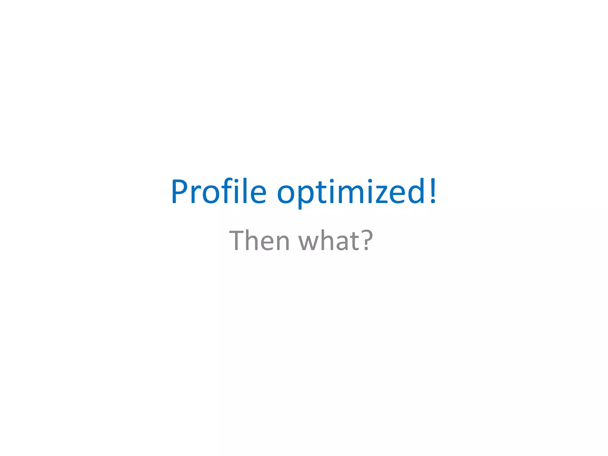 Profile optimized!
Then what?
 