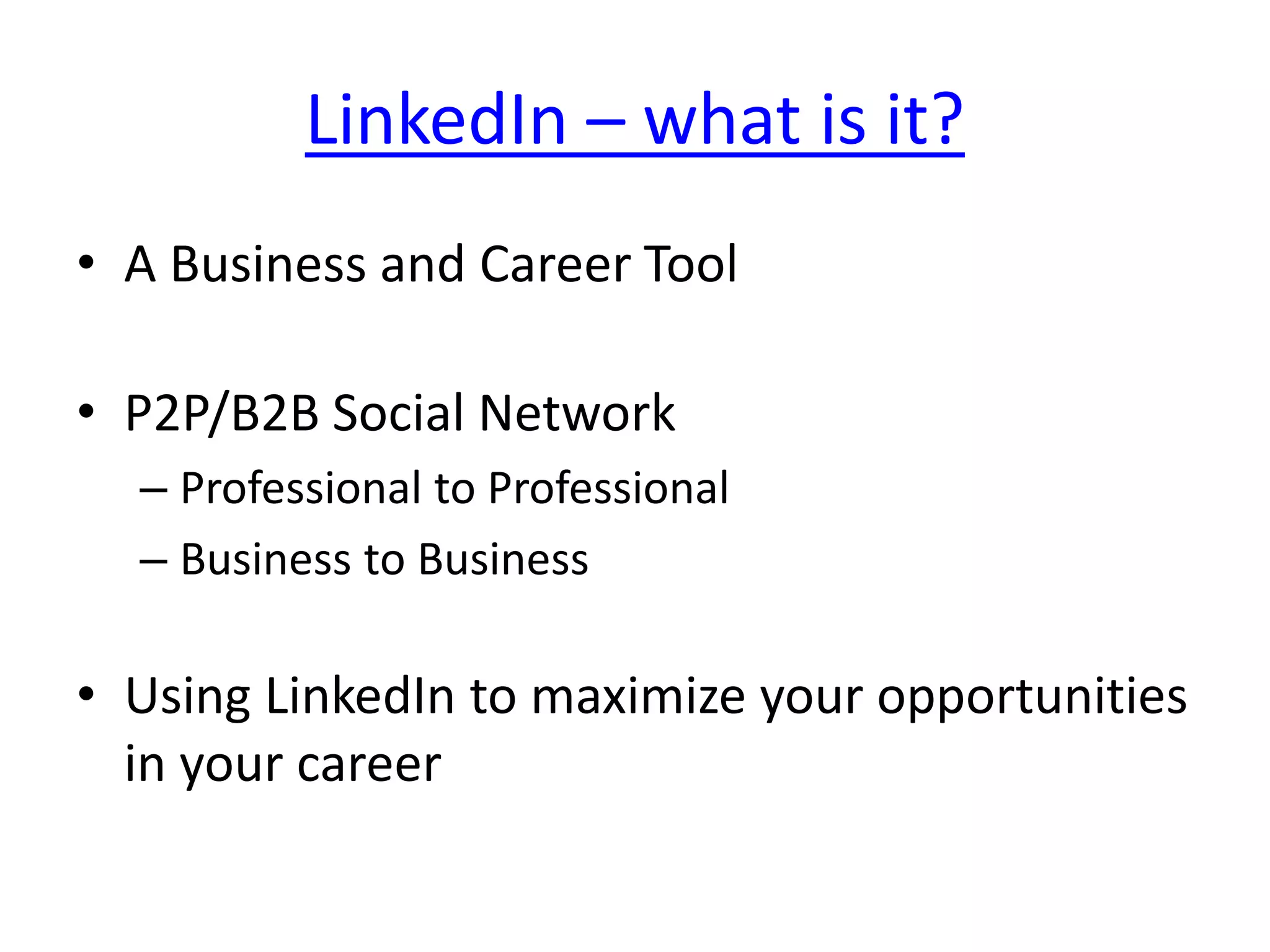 LinkedIn – what is it?
• A Business and Career Tool
• P2P/B2B Social Network
– Professional to Professional
– Business to Business
• Using LinkedIn to maximize your opportunities
in your career
 
