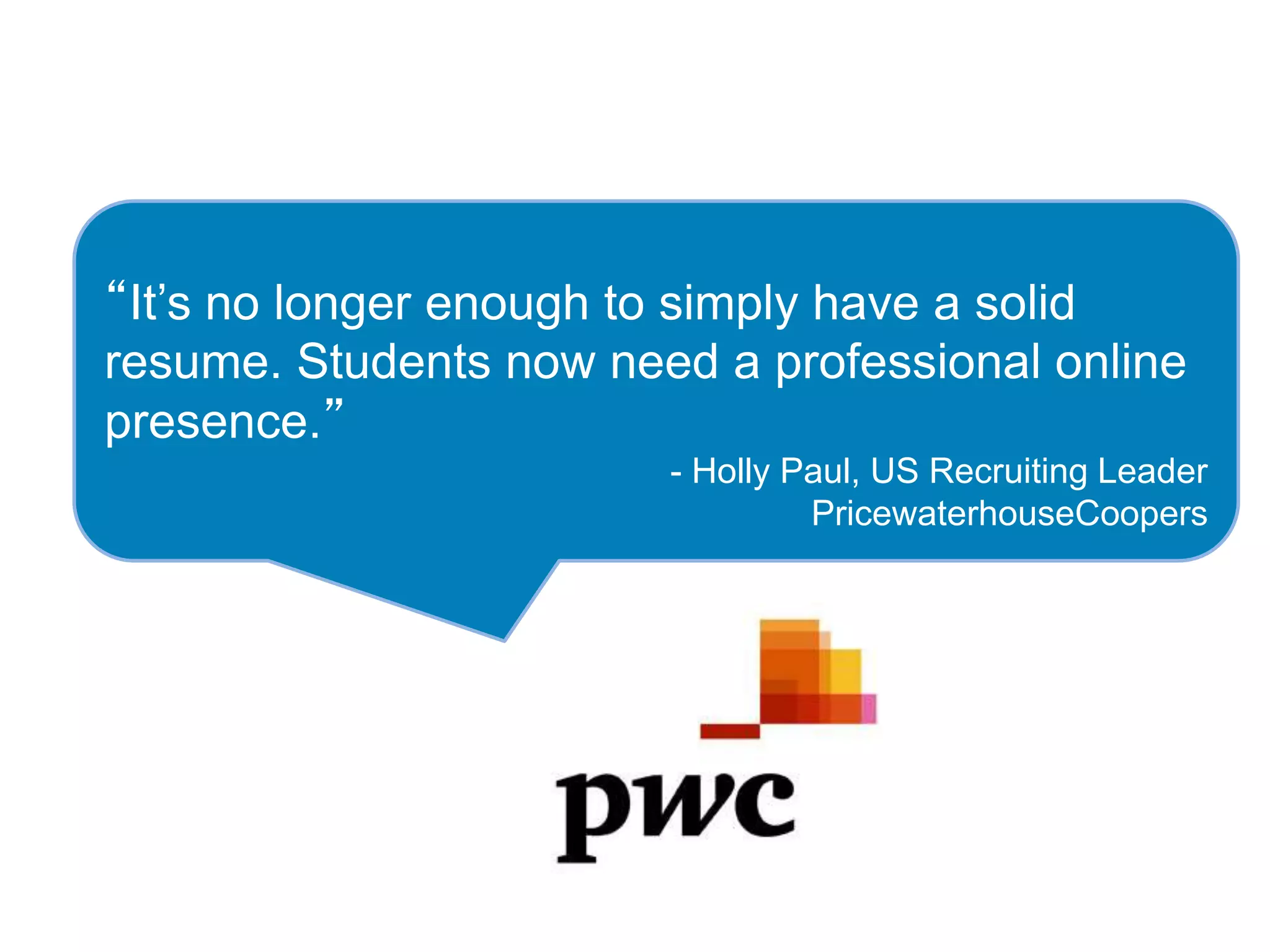 “It’s no longer enough to simply have a solid
resume. Students now need a professional online
presence.”
- Holly Paul, US Recruiting Leader
PricewaterhouseCoopers
 