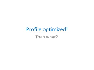 Profile optimized!
Then what?
 