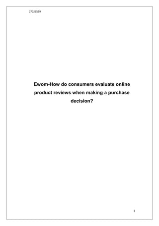 07026579




   Ewom-How do consumers evaluate online
   product reviews when making a purchase
                 decision?




                                            1
 