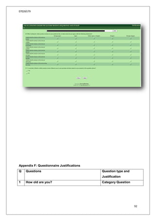 07026579




Appendix F: Questionnaire Justifications
Q   Questions                              Question type and
                                           Justification
1   How old are you?                       Category Question




                                                               92
 