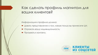 Как сделать профиль магнитом для
ваших клиентов?
Информация в профиле должна:
 Давать представление о том, какую пользу вы принесете ЦА;
 Отражать вашу индивидуальность;
 Призывать к контакту.
 