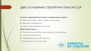 Две основные стратегии поиска ЦА
Точечно: связываетесь только с конкретными лицами.
 Поиск по имени, через страницу компании.
 Просьба познакомить.
 Серия «разогревающих» писем.
«Массовый поиск»
 Поиск по должностям, «вы можете их знать», вузам.
 1письмо-знакомство.
 Сохраняйте результаты поиска.
* Используйте для поиска сайт:
 