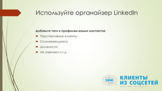 Используйте органайзер LinkedIn
Добавьте теги к профилям ваших контактов:
 Перспективные клиенты;
 Сомневающиеся;
 Должности;
 Не отвечают и т.д.
 