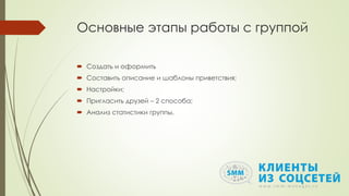 Основные этапы работы с группой
 Создать и оформить
 Составить описание и шаблоны приветствия;
 Настройки;
 Пригласить друзей – 2 способа;
 Анализ статистики группы.
 