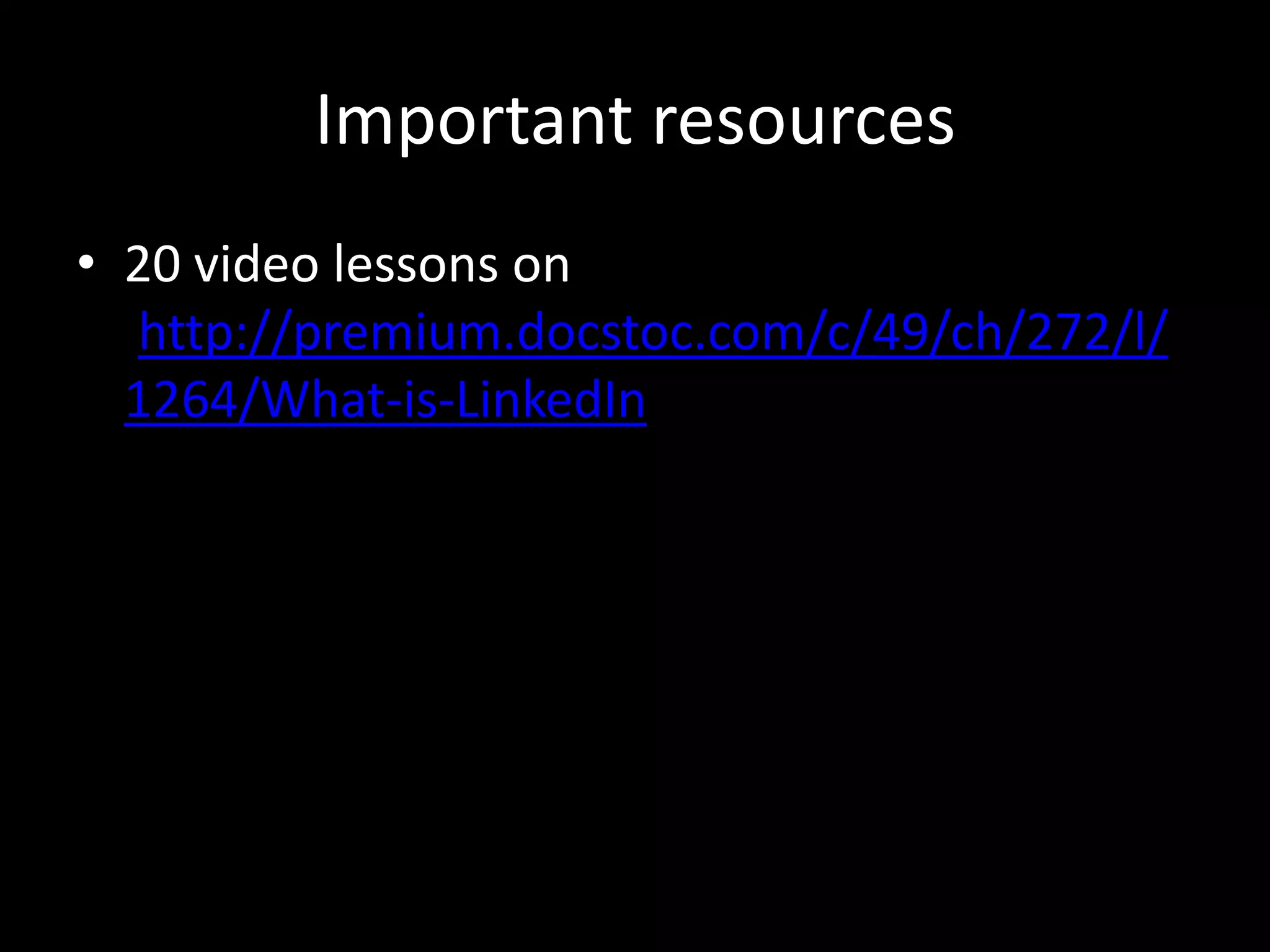 Important resources
• 20 video lessons on
Ihttp://premium.docstoc.com/c/49/ch/272/l/
1264/What-is-LinkedInNn highly successful, he
has also had his share of failures. His first
start-up flopped and PayPal nearly went under
many times according to Hoffman. Through
these experiences Hoffman has learned a lot
about what works and what doesn’t work
when you are an
 