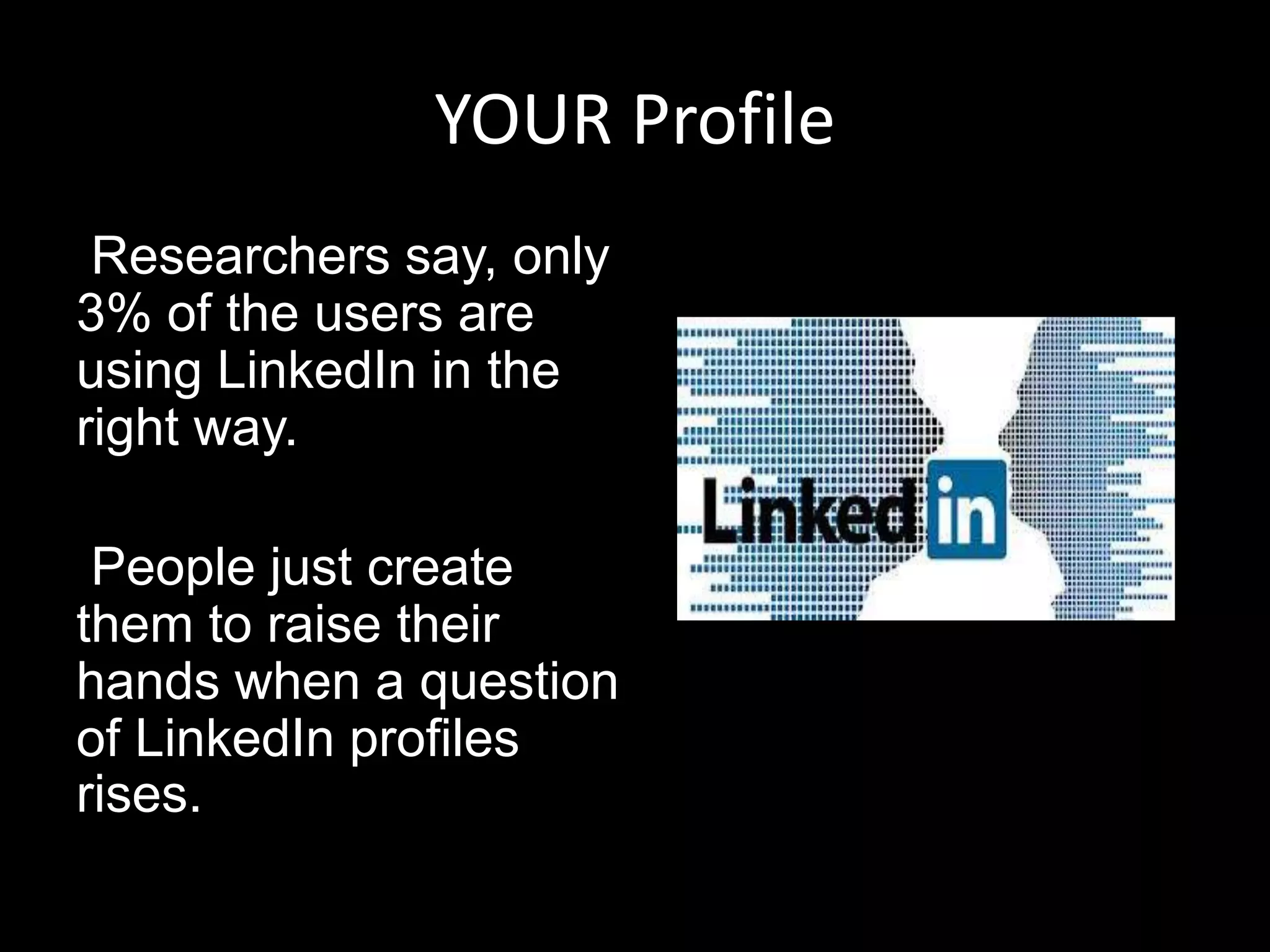 YOUR Profile
Researchers say, only
3% of the users are
using LinkedIn in the
right way.
People just create
them to raise their
hands when a question
of LinkedIn profiles
rises.
 
