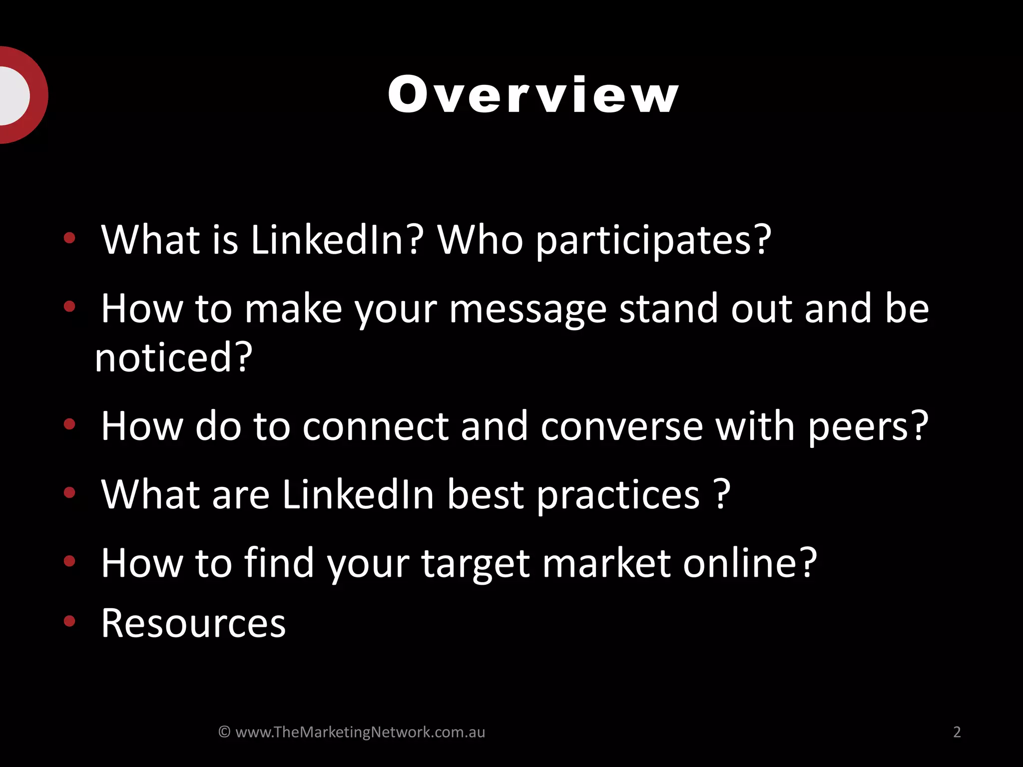 Overview
• What is LinkedIn? Who participates?
• How to make your message stand out and be
noticed?
• How do to connect and converse with peers?
• What are LinkedIn best practices ?
• How to find your target market online?
• Resources
© www.TheMarketingNetwork.com.au 2
 