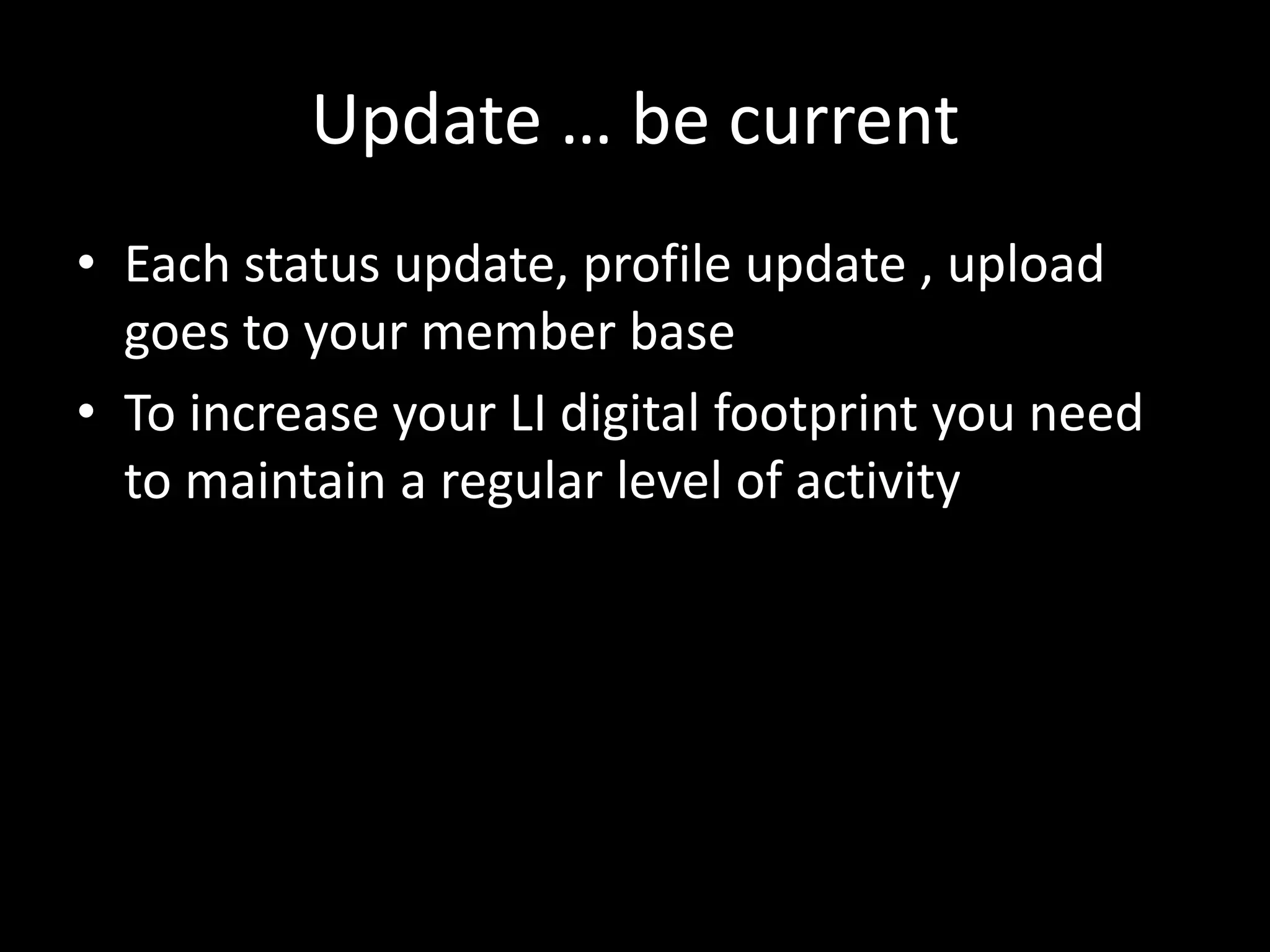 Update … be current
• Each status update, profile update , upload
goes to your member base
• To increase your LI digital footprint you need
to maintain a regular level of activity
 