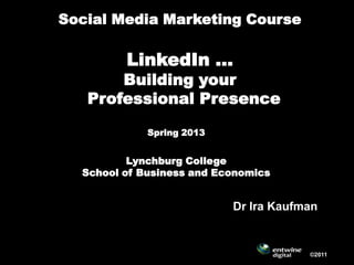 Social Media Marketing Course
LinkedIn …
Building your
Professional Presence Hub
Spring 2013
Lynchburg College
School of Business and Economics
©2011
Dr Ira Kaufman
 