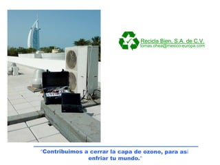     Recicla Bien, S.A. de C.V.
                                 tomas.ohea@mexico-europa.com




“Contribuimos a cerrar la capa de ozono, para así
               enfriar tu mundo.”
 