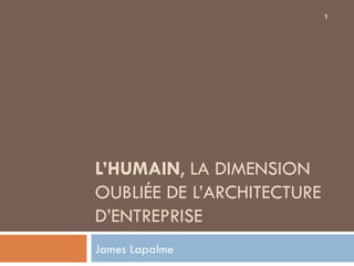 L’HUMAIN , LA DIMENSION OUBLIÉE DE L’ARCHITECTURE D’ENTREPRISE James Lapalme 