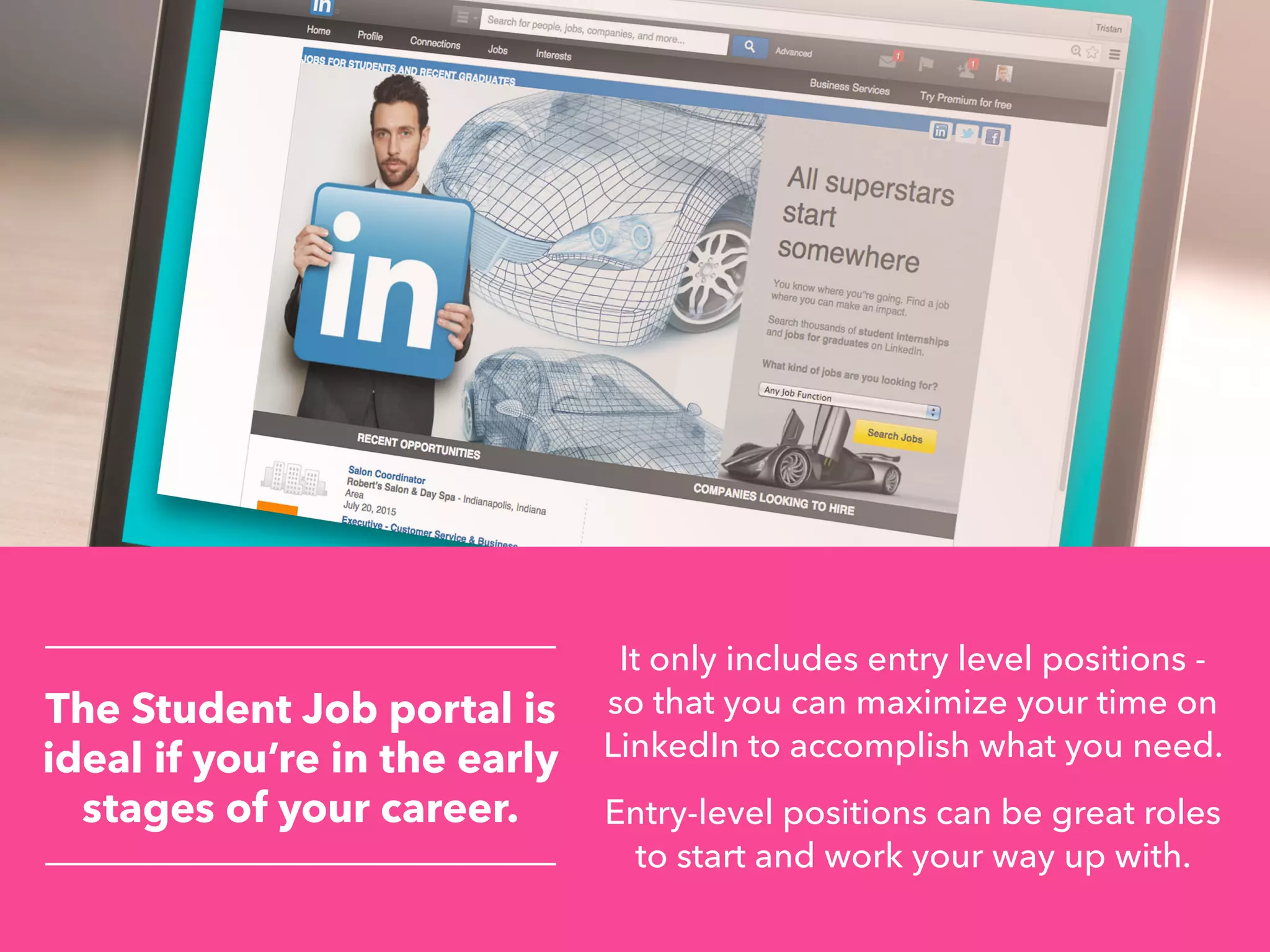 The Student Job portal is
ideal if you’re in the early
stages of your career.
It only includes entry level positions -
so that you can maximize your time on
LinkedIn to accomplish what you need.
Entry-level positions can be great roles
to start and work your way up with.
 