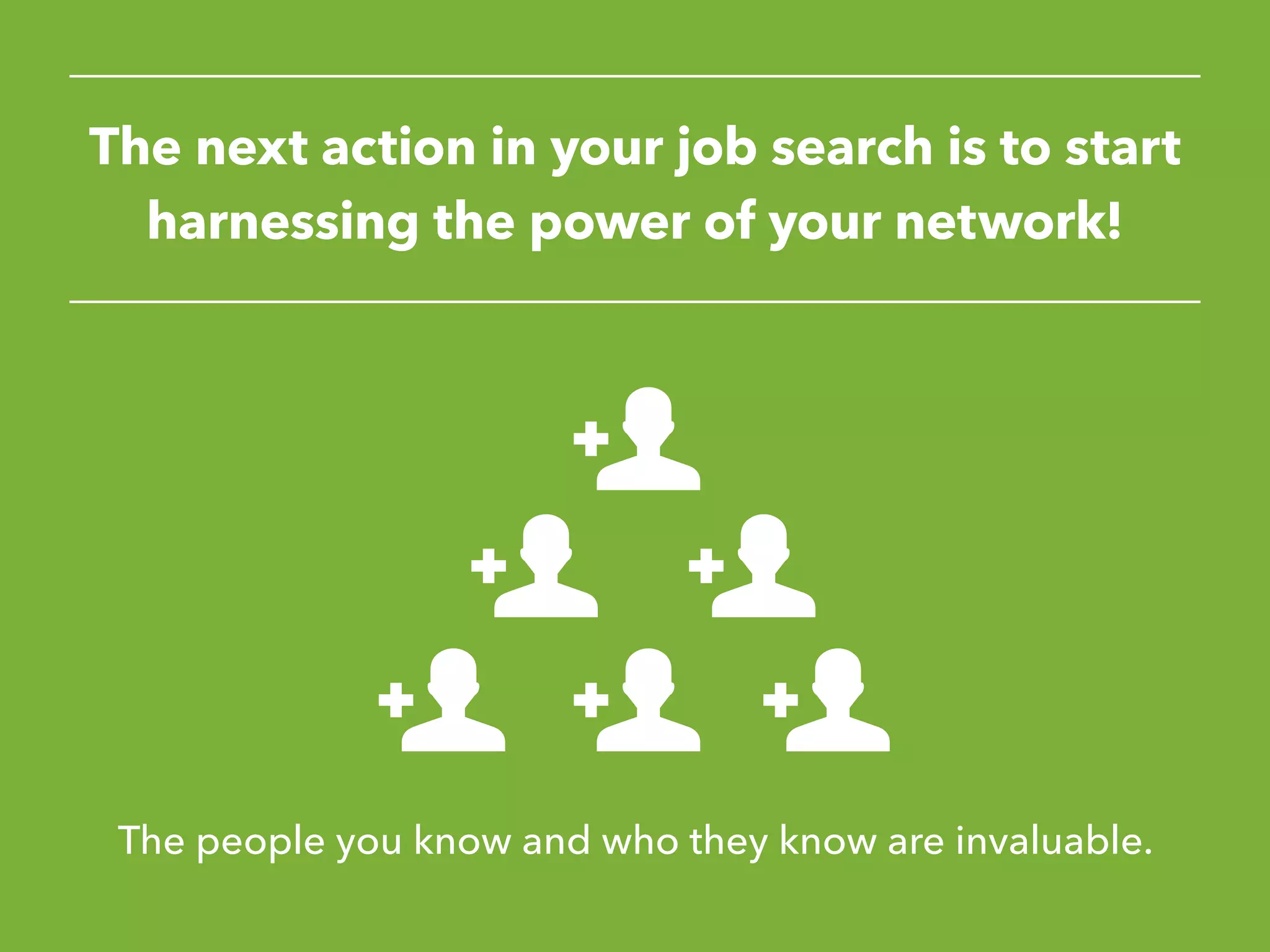 The next action in your job search is to start
harnessing the power of your network!
The people you know and who they know are invaluable.
 