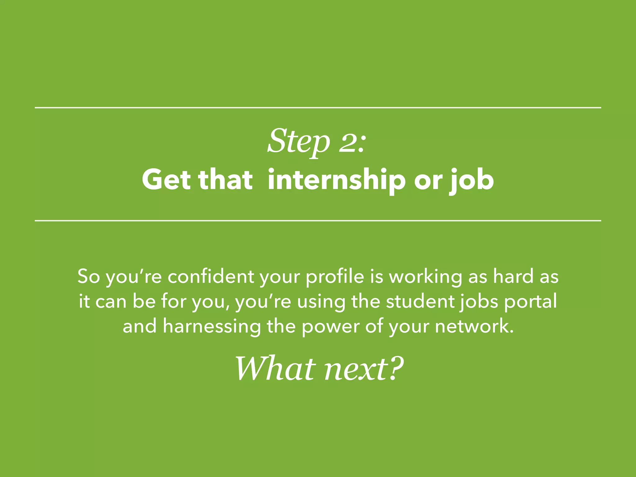 Step 2:
Get that internship or job
So you’re confident your profile is working as hard as
it can be for you, you’re using the student jobs portal
and harnessing the power of your network.
What next?
 