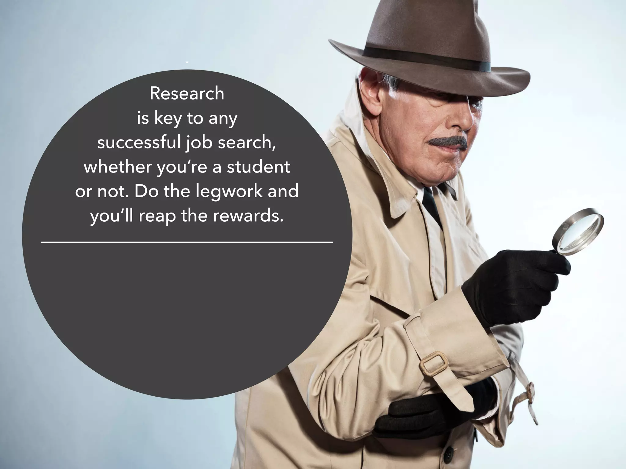 Research
is key to any
successful job search,
whether you’re a student
or not. Do the legwork and
you’ll reap the rewards.
 