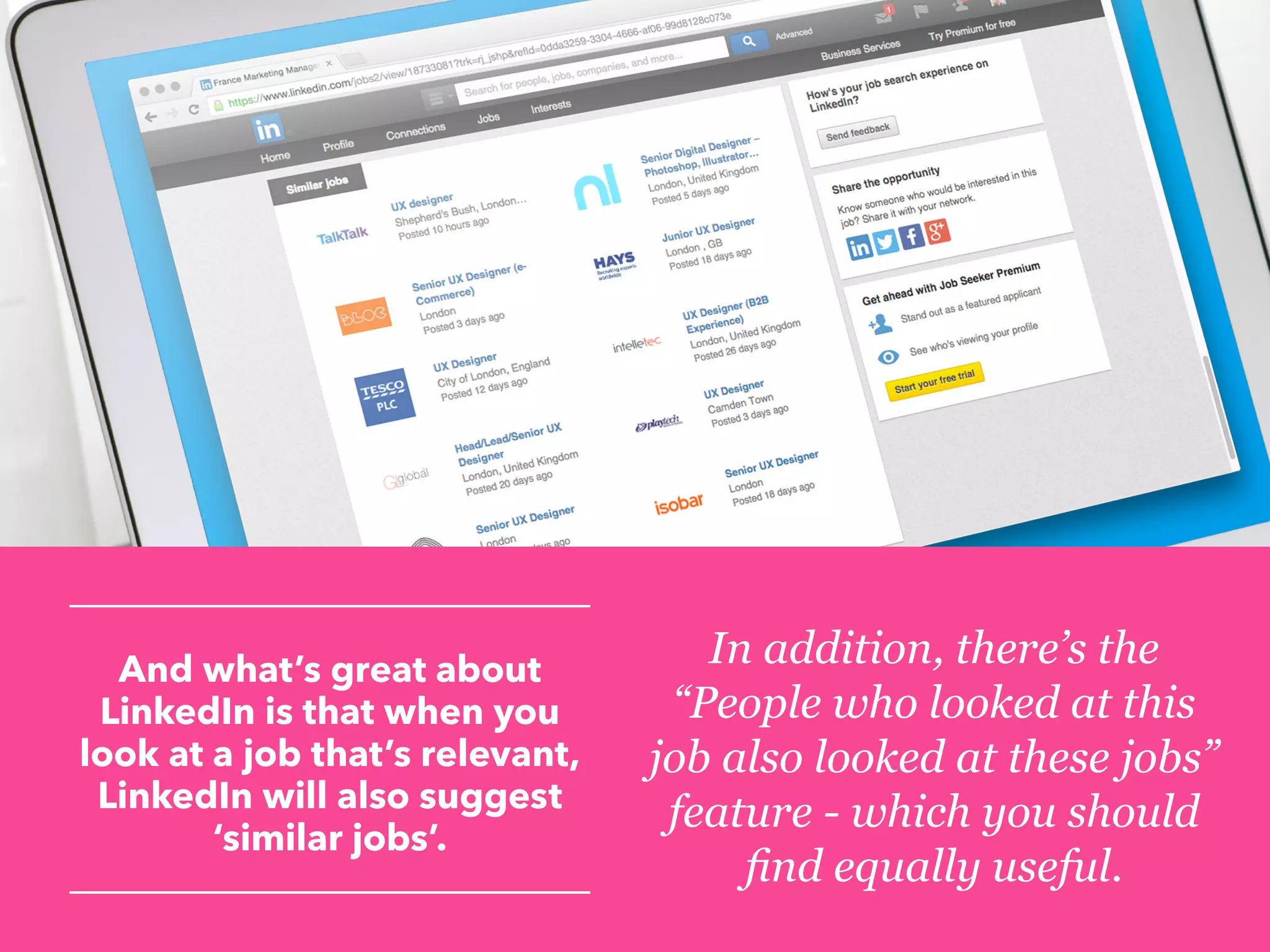 And what’s great about
LinkedIn is that when you
look at a job that’s relevant,
LinkedIn will also suggest
‘similar jobs’.
In addition, there’s the
“People who looked at this
job also looked at these jobs”
feature - which you should
find equally useful.
 