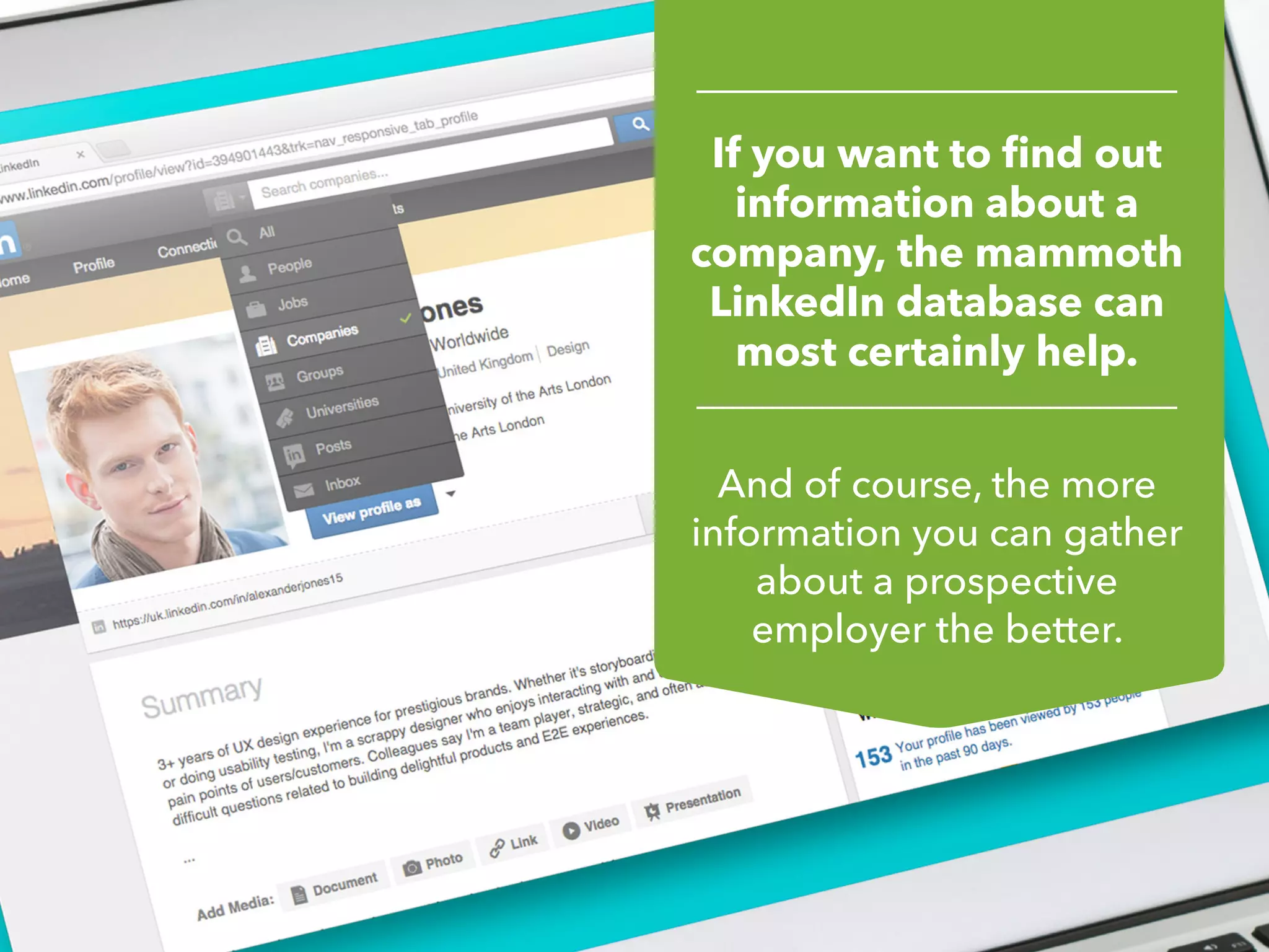 And of course, the more
information you can gather
about a prospective
employer the better.
If you want to find out
information about a
company, the mammoth
LinkedIn database can
most certainly help.
 