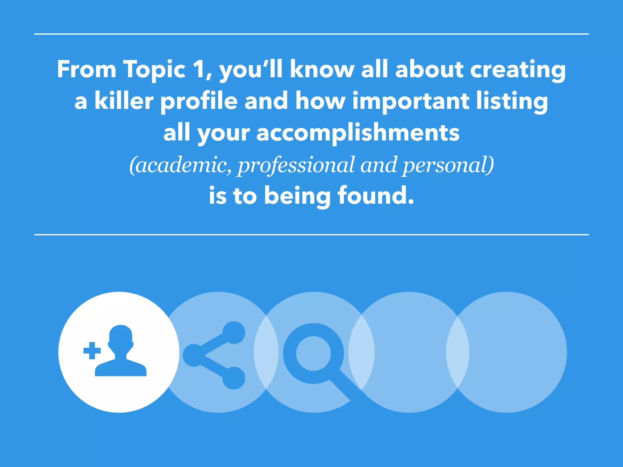 From Topic 1, you’ll know all about creating
a killer profile and how important listing
all your accomplishments
(academic, professional and personal)
is to being found.
 