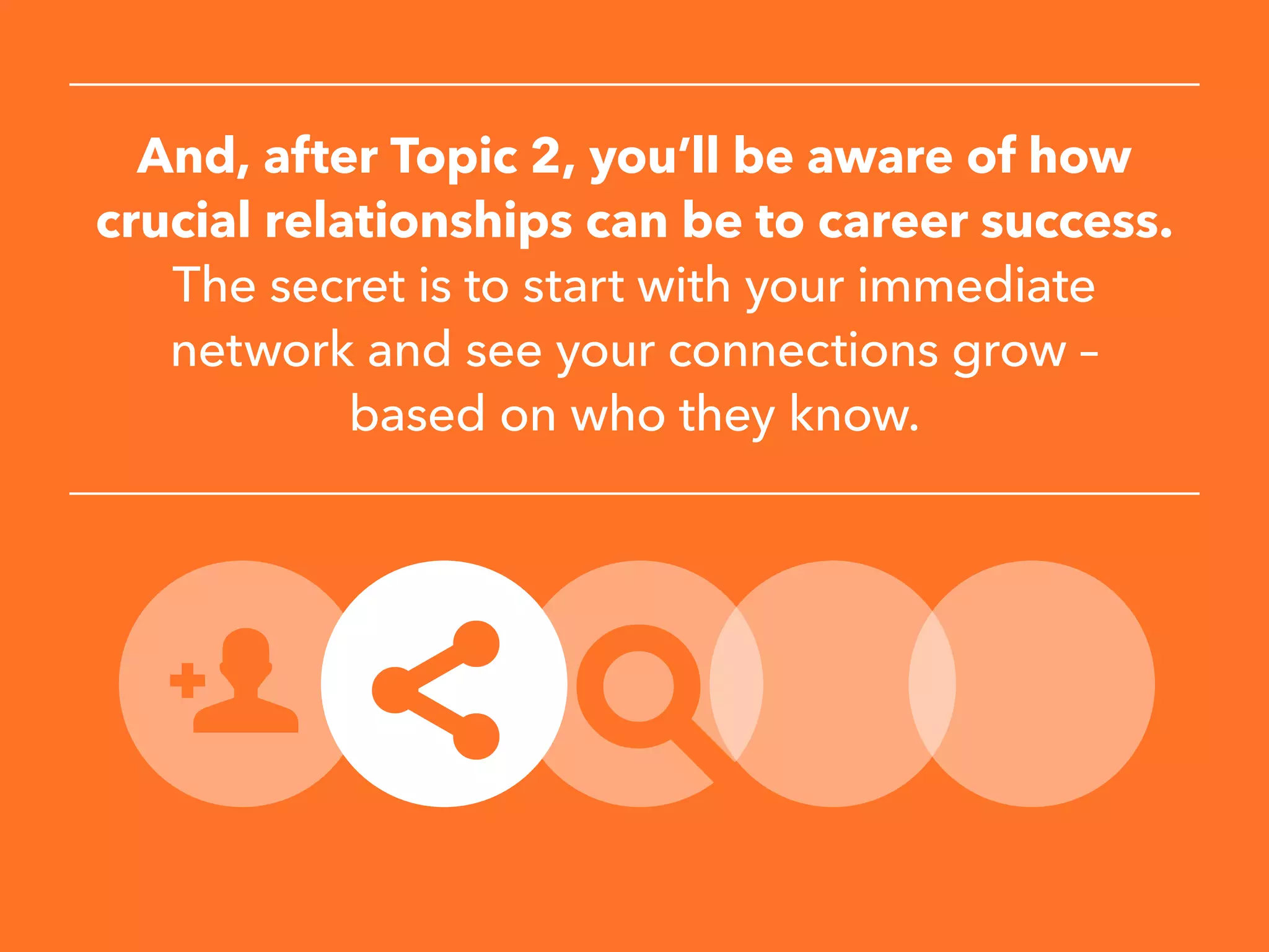 And, after Topic 2, you’ll be aware of how
crucial relationships can be to career success.
The secret is to start with your immediate
network and see your connections grow –
based on who they know.
 
