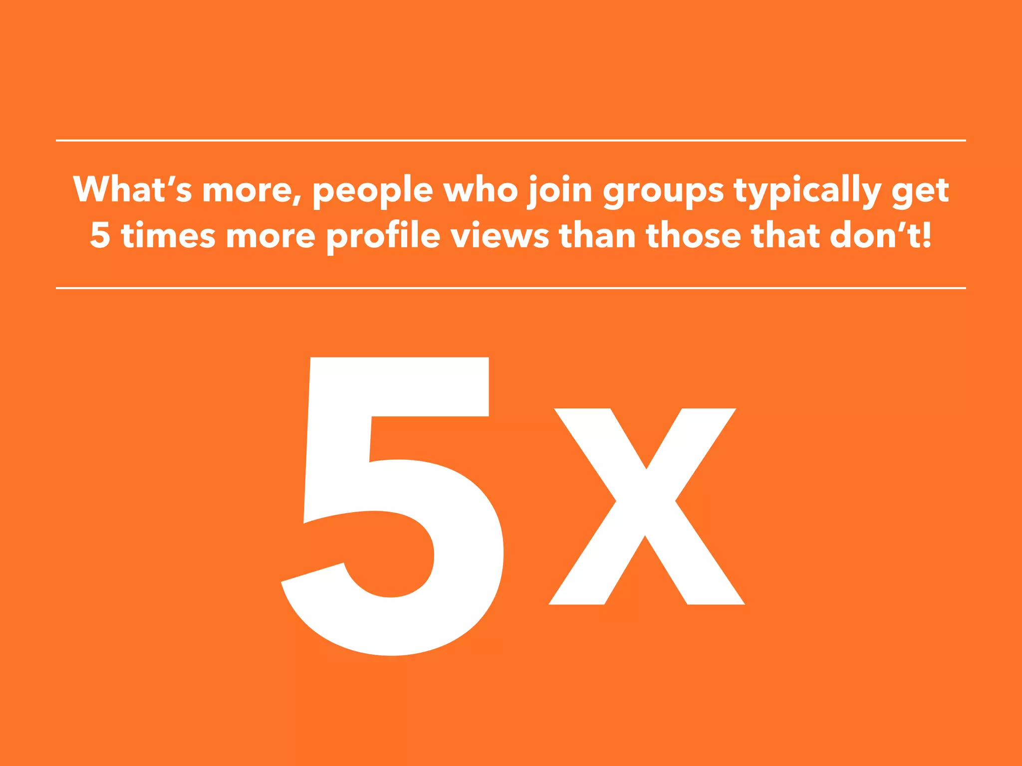 What’s more, people who join groups typically get
5 times more profile views than those that don’t!
 