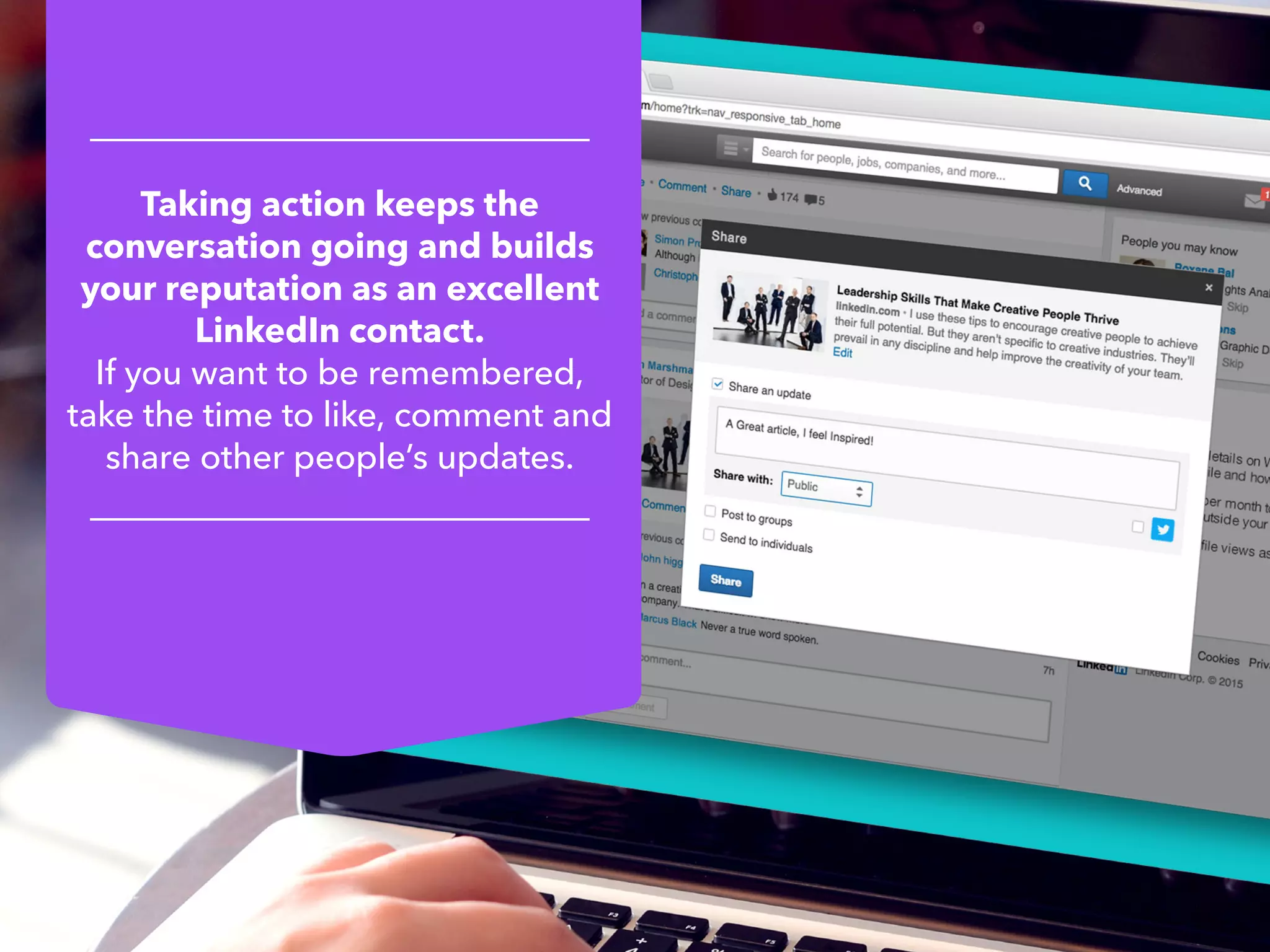 Taking action keeps the
conversation going and builds
your reputation as an excellent
LinkedIn contact.
If you want to be remembered,
take the time to like, comment and
share other people’s updates.
 
