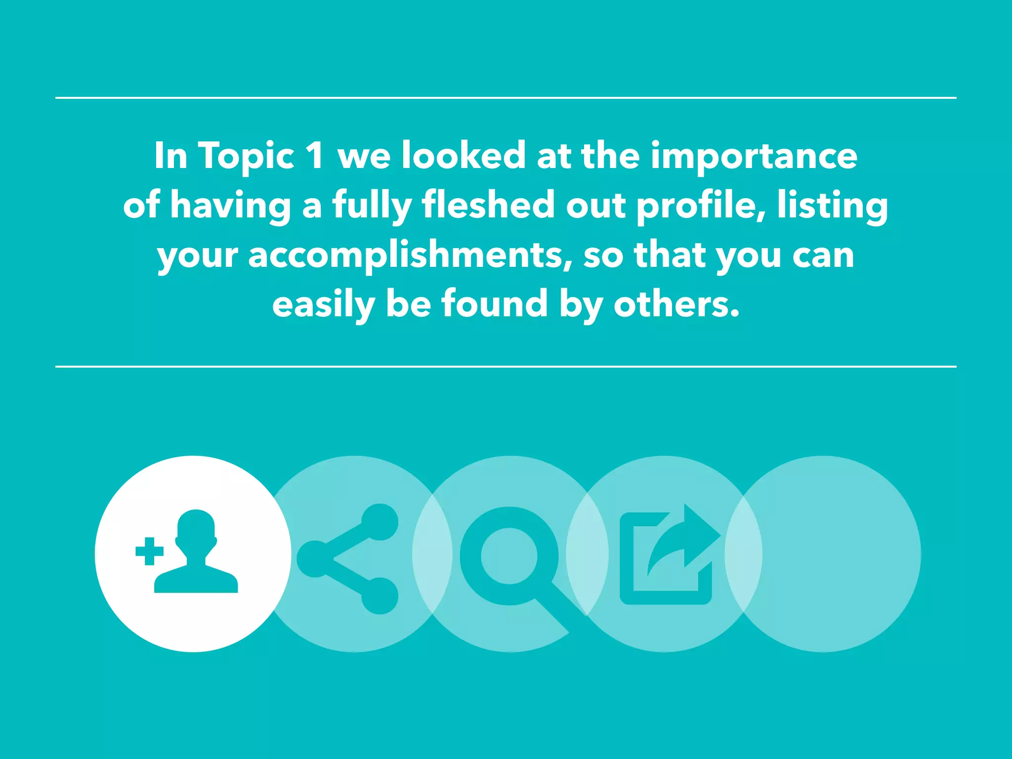 In Topic 1 we looked at the importance
of having a fully fleshed out profile, listing
your accomplishments, so that you can
easily be found by others.
 