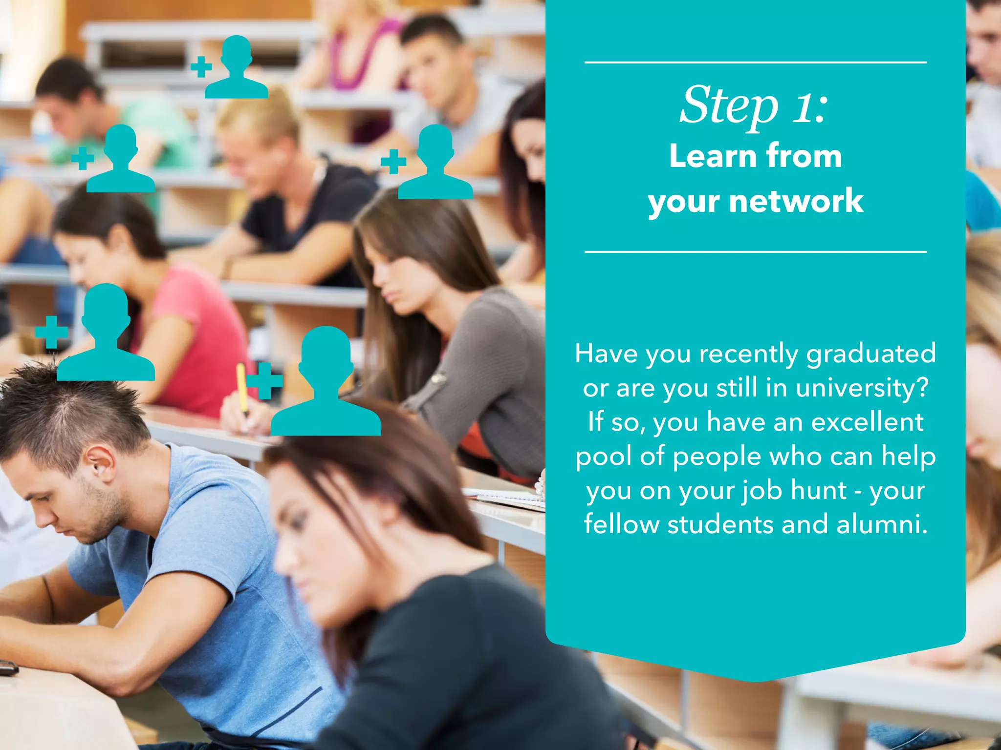 Step 1:
Learn from
your network
Have you recently graduated
or are you still in university?
If so, you have an excellent
pool of people who can help
you on your job hunt - your
fellow students and alumni.
 