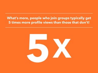 What’s more, people who join groups typically get
5 times more profile views than those that don’t!
 
