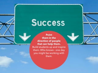Point
them in the
direction of people
that can help them.
Build students up and inspire
them. Who knows - one day
you might be working with
them.
 