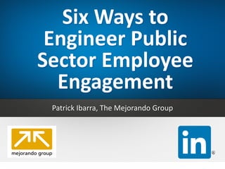 Six	Ways	to	
Engineer	Public	
Sector	Employee	
Engagement
Patrick	Ibarra,	The	Mejorando	Group
 
