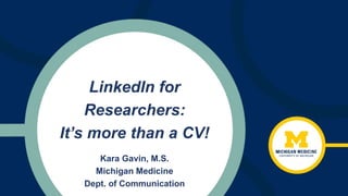 LinkedIn for
Researchers:
It’s more than a CV!
Kara Gavin, M.S.
Michigan Medicine
Dept. of Communication
 